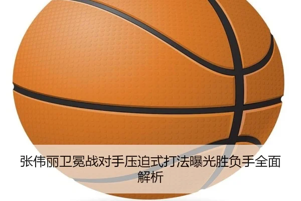 张伟丽卫冕战对手压迫式打法曝光胜负手全面解析