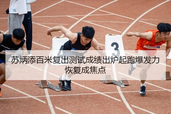 苏炳添百米复出测试成绩出炉起跑爆发力恢复成焦点